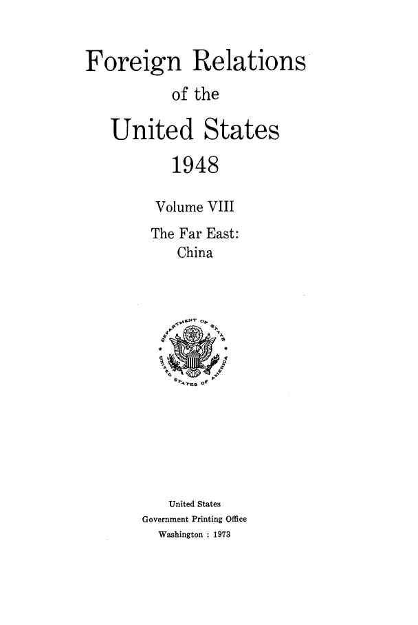 handle is hein.forrel/frusht0040 and id is 1 raw text is: 


Foreign Relations
           of the

   United States

           1948

         Volume VIII
         The Far East:
            China






            Nýs 0'r






            United States
       Government Printing Office
         Washington : 1973


