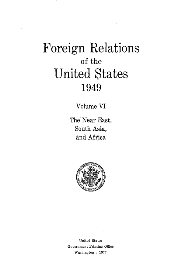 handle is hein.forrel/frusht0047 and id is 1 raw text is: 




Foreign Relations
           of the
   United States
           1949

           Volume VI
        The Near East,
        South Asia,
          and Africa


   United States
Government Printing Office
  Washington : 1977


