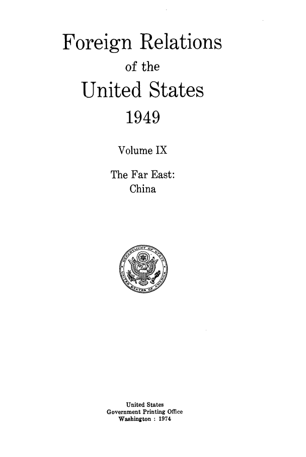 handle is hein.forrel/frusht0051 and id is 1 raw text is: 

Foreign Relations
           of the

   United States

            1949

          Volume IX

          The Far East:
            China


   United States
Government Printing Office
  Washington : 1974


