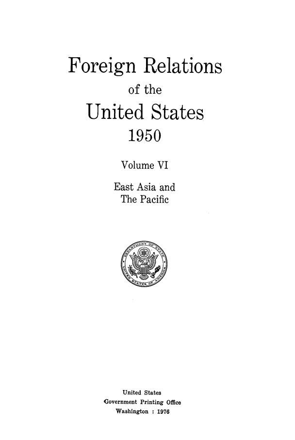 handle is hein.forrel/frusht0058 and id is 1 raw text is: 



Foreign Relations
           of the

   United States
           1950

           Volume VI
        East Asia and
          The Pacific


    United States
Government Printing Office
  Washington : 1976


