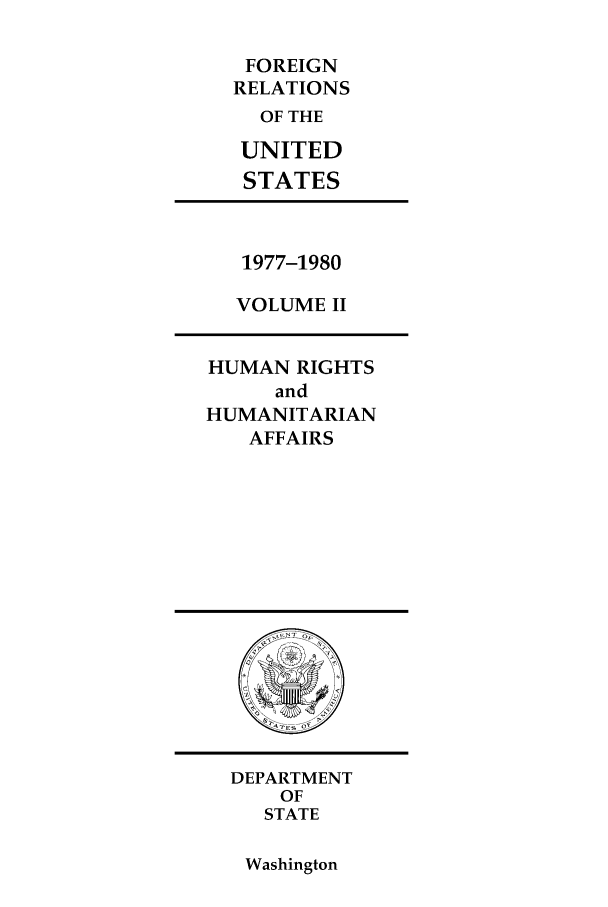 handle is hein.forrel/frusjc0002 and id is 1 raw text is: FOREIGN
RELATIONS
OF THE
UNITED
STATES

1977-1980
VOLUME II

HUMAN RIGHTS
and
HUMANITARIAN
AFFAIRS

DEPARTMENT
OF
STATE

Washington


