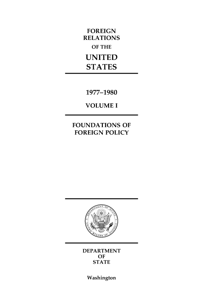 handle is hein.forrel/frusjc0006 and id is 1 raw text is: FOREIGN
RELATIONS
OF THE
UNITED
STATES

1977-1980
VOLUME I

FOUNDATIONS OF
FOREIGN POLICY

DEPARTMENT
OF
STATE

Washington


