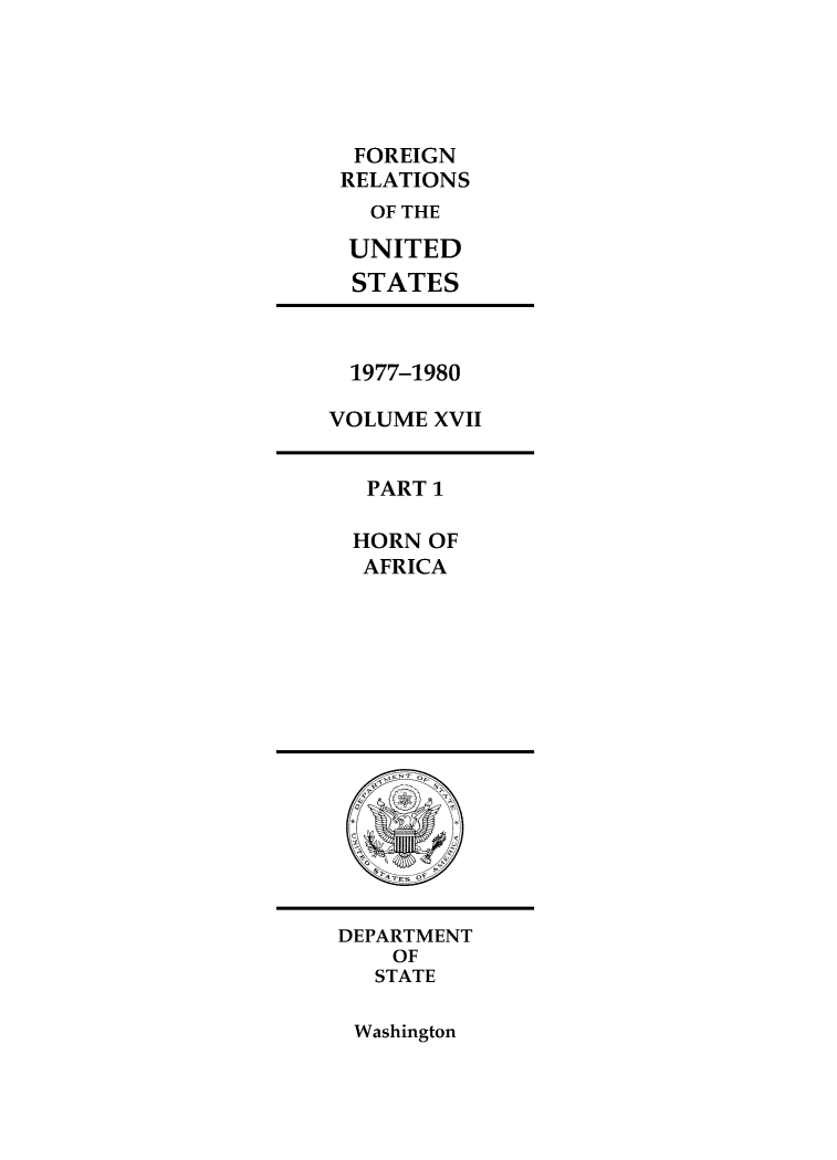 handle is hein.forrel/frusjc0017 and id is 1 raw text is: 





FOREIGN
RELATIONS
  OF THE

  UNITED
  STATES


  1977-1980

VOLUME XVII


PART 1

HORN OF
AFRICA


DEPARTMENT
    OF
    STATE


Washington


