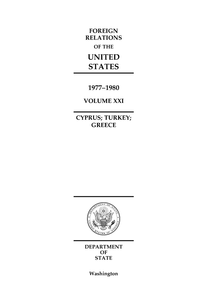 handle is hein.forrel/frusjc0021 and id is 1 raw text is: FOREIGN
RELATIONS
OF THE
UNITED
STATES

1977-1980
VOLUME XXI

CYPRUS; TURKEY;
GREECE

DEPARTMENT
OF
STATE

Washington


