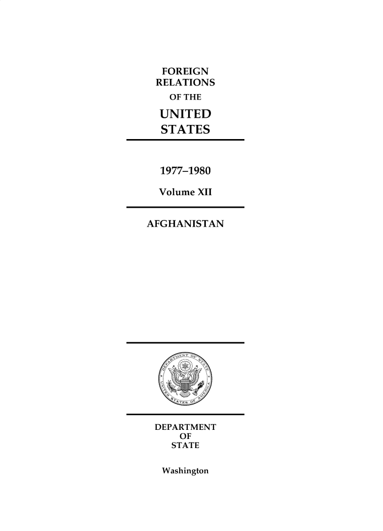 handle is hein.forrel/frusjc0033 and id is 1 raw text is: 





FOREIGN
RELATIONS
  OF THE

  UNITED
  STATES


1977-1980

Volume XII


AFGHANISTAN


DEPARTMENT
    OF
    STATE


Washington


