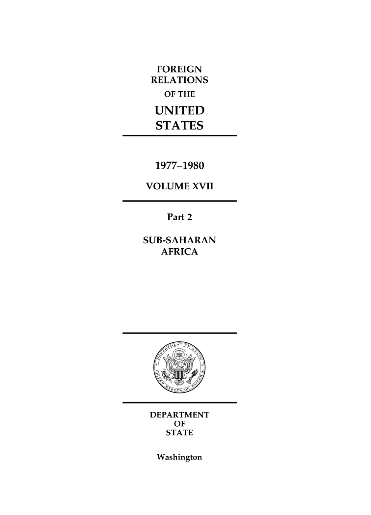 handle is hein.forrel/frusjc9930 and id is 1 raw text is: 





FOREIGN
RELATIONS
  OF THE

  UNITED
  STATES


  1977-1980

VOLUME XVII


    Part 2

SUB-SAHARAN
   AFRICA


DEPARTMENT
    OF
    STATE


Washington


