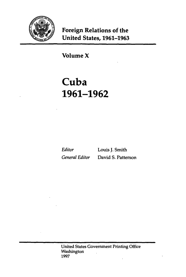 handle is hein.forrel/frusjk0010 and id is 1 raw text is: 


       Foreign Relations of the
SUnited States, 1961-1963


Volume X



Cuba

1961-1962


Editor
General Editor


Louis J. Smith
David S. Patterson


United States Government Printing Office
Washington
1997



