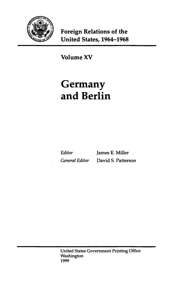 handle is hein.forrel/fruslj0015 and id is 1 raw text is: 


1Foreign Relations of the
           United States, 1964-1968


Volume XV



Germany

and Berlin







Editor      James E. Miller
General Editor  David S. Patterson


United States Government Printing Office
Washington
1999


