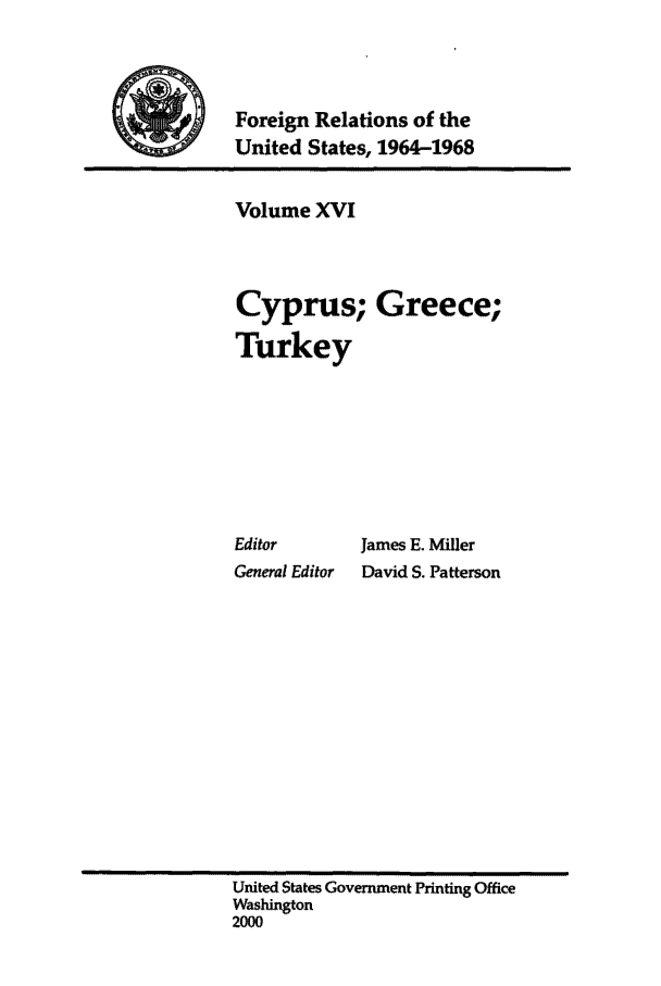 handle is hein.forrel/fruslj0016 and id is 1 raw text is: 



Foreign Relations of the
United States, 1964-1968


Volume XVI



Cyprus; Greece;

Turkey







Editor       James E. Miller
General Editor  David S. Patterson


United States Government Printing Office
Washington
2000


