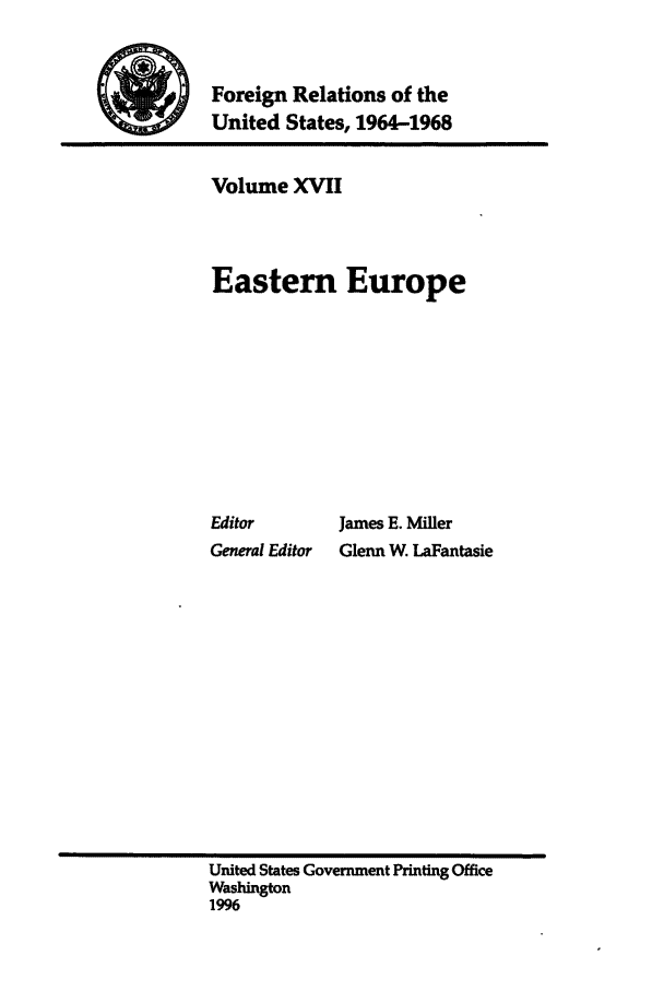 handle is hein.forrel/fruslj0017 and id is 1 raw text is: 


Foreign Relations of the
United States, 1964-1968


Volume XVII



Easter Europe









Editor       James E. Miller
General Editor  Glenn W. LaFantasie


United States Government Printing Office
Washington
1996



