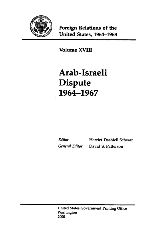 handle is hein.forrel/fruslj0018 and id is 1 raw text is: 


Foreign Relations of the
United States, 1964-1968


Volume XVIII



Arab-Israeli
Dispute
1964-1967






Editor       Harriet Dashiell Schwar
General Editor  David S, Patterson


United States Government Printing Office
Washington
2000


