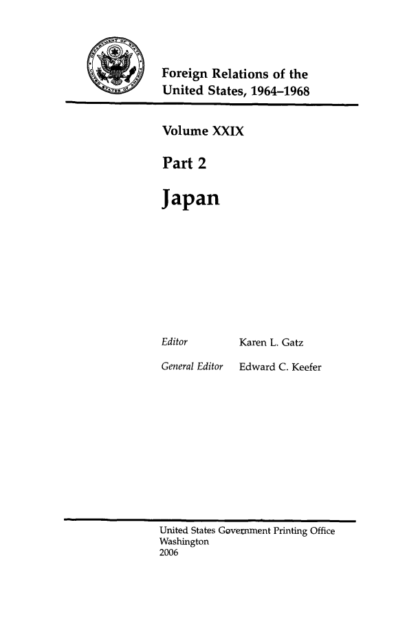 handle is hein.forrel/fruslj0030 and id is 1 raw text is: 



Foreign Relations of the
United States, 1964-1968


Volume XXIX

Part 2

Japan


Editor


General Editor


Karen L. Gatz

Edward C. Keefer


United States Government Printing Office
Washington
2006



