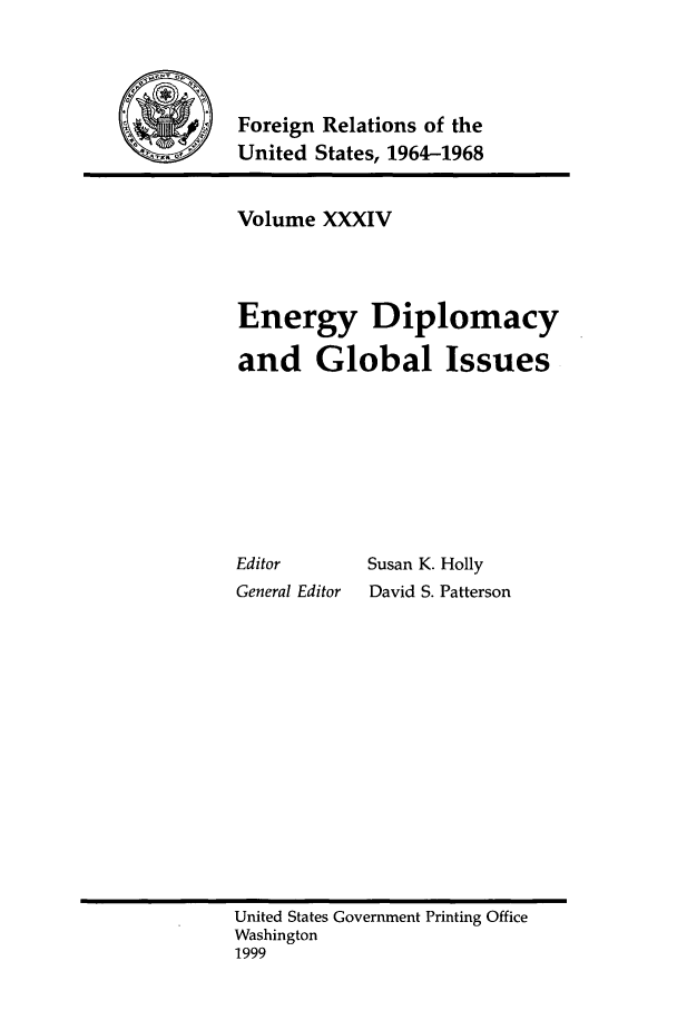 handle is hein.forrel/fruslj0035 and id is 1 raw text is: 



Foreign Relations of the
United States, 1964-1968


Volume XXXIV



Energy Diplomacy

and Global Issues







Editor      Susan K. Holly
General Editor  David S. Patterson


United States Government Printing Office
Washington
1999


