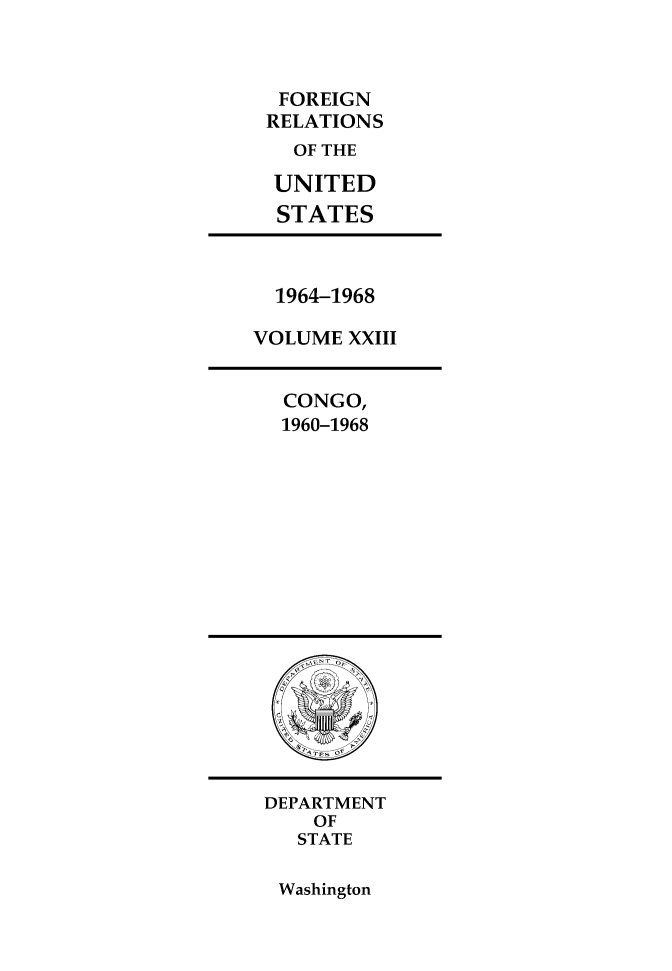 handle is hein.forrel/fruslj0036 and id is 1 raw text is: FOREIGN
RELATIONS
OF THE
UNITED
STATES

1964-1968
VOLUME XXIII

CONGO,
1960-1968

DEPARTMENT
OF
STATE

Washington


