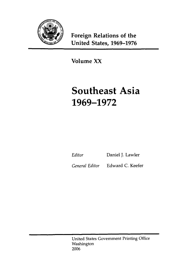 handle is hein.forrel/frusnf0011 and id is 1 raw text is: 




Foreign Relations of the
United States, 1969-1976


Volume XX




Southeast Asia

1969-1972


Editor


General Editor


Daniel J. Lawler
Edward C. Keefer


United States Government Printing Office
Washington
2006



