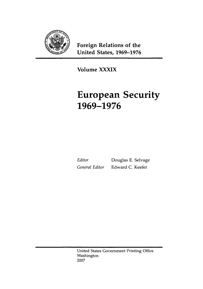 handle is hein.forrel/frusnf0014 and id is 1 raw text is: 





4S  Foreign Relations of the
    United States, 1969-1976


Volume XXXIX



European Security

1969-1976







Editor       Douglas E. Selvage
General Editor  Edward C. Keefer


United States Government Printing Office
Washington
2007


