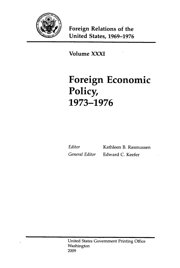 handle is hein.forrel/frusnf0018 and id is 1 raw text is: 9Foreign Relations of the
United States, 1969-1976

Volume XXXI
Foreign Economic
Policy,
1973-1976

Editor
General Editor

Kathleen B. Rasmussen
Edward C. Keefer

United States Government Printing Office
Washington
2009


