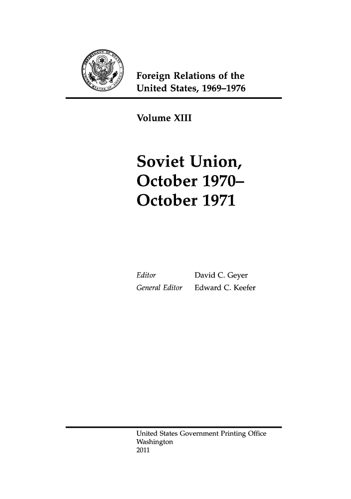 handle is hein.forrel/frusnf0029 and id is 1 raw text is: Foreign Relations of the
United States, 1969-1976

Volume XIII
Soviet Union,
October 1970-
October 1971

Editor
General Editor

David C. Geyer
Edward C. Keefer

United States Government Printing Office
Washington
2011



