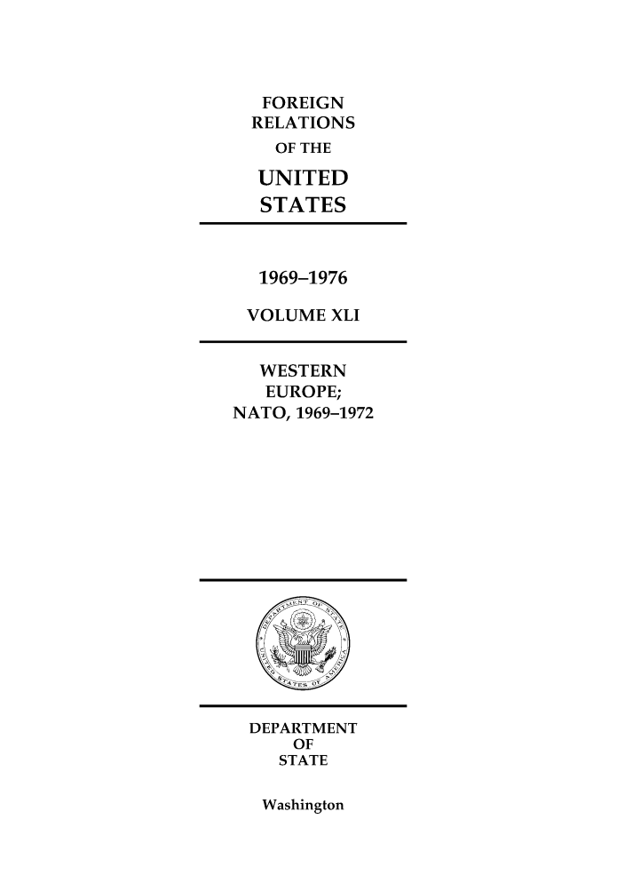 handle is hein.forrel/frusnf0040 and id is 1 raw text is: FOREIGN
RELATIONS
OF THE
UNITED
STATES

1969-1976
VOLUME XLI

WESTERN
EUROPE;
NATO, 1969-1972

DEPARTMENT
OF
STATE

Washington


