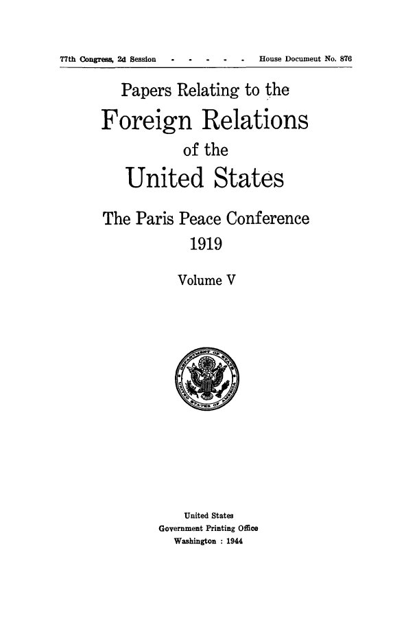 handle is hein.forrel/frusww0025 and id is 1 raw text is: 

77th Congress, 2d Session . . House Document No. 876


   Papers Relating to the

Foreign Relations
            of the

    United States

The Paris Peace Conference
             1919

           Volume V


    United States
Government Printing Office
  Washington : 1944


