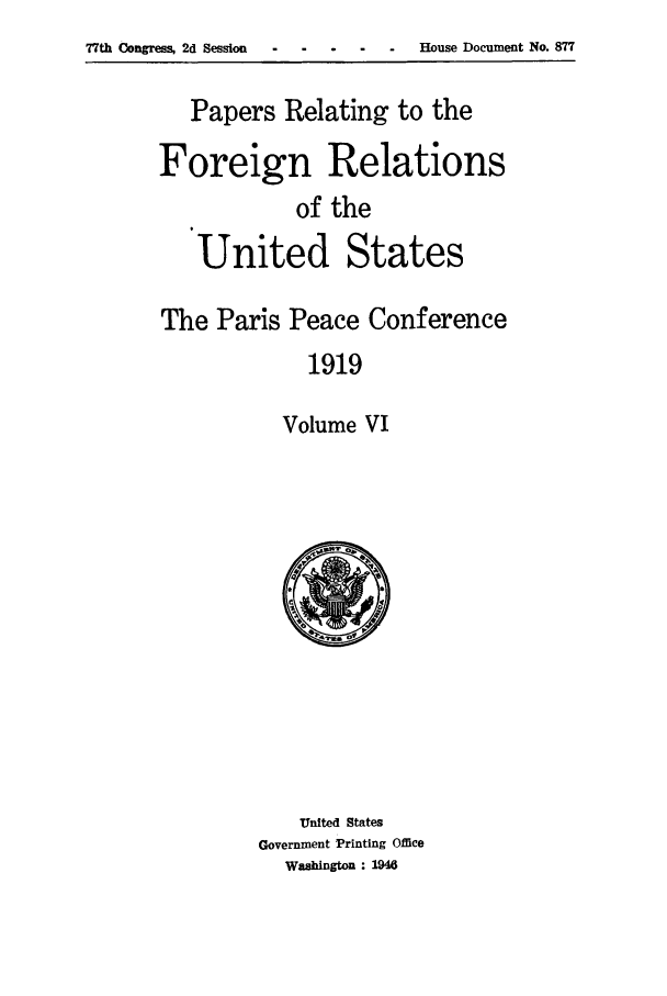 handle is hein.forrel/frusww0026 and id is 1 raw text is: 77th Congress, 2d Session .   House Document No. 877


   Papers Relating to the

Foreign Relations
            of the
   United States

The Paris Peace Conference
             1919

           Volume VI


    United States
Government Printing Office
  Washington : 1946


