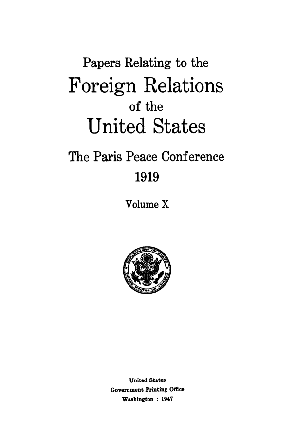 handle is hein.forrel/frusww0030 and id is 1 raw text is: 


   Papers Relating to the

Foreign Relations
           of the
   United States

The Paris Peace Conference
            1919

          Volume X


   United States
Government Printing Office
  Washington : 1947


