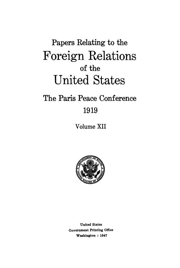 handle is hein.forrel/frusww0032 and id is 1 raw text is: 



   Papers Relating to the
Foreign Relations
           of the


United


States


The Paris Peace Conference
            1919

         Volume XII


   United States
Government Printing Office
  Washington : 1947


