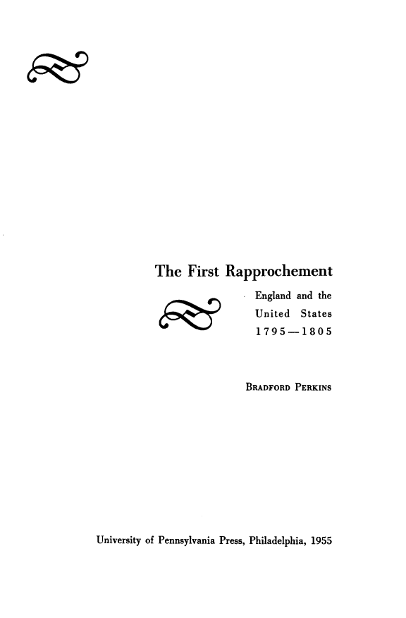 handle is hein.forrel/fstrapp0001 and id is 1 raw text is: 





















The First Rapprochement


4P9


England and the
United States
1795-1805


BRADFORD PERKINS


University of Pennsylvania Press, Philadelphia, 1955


F e


