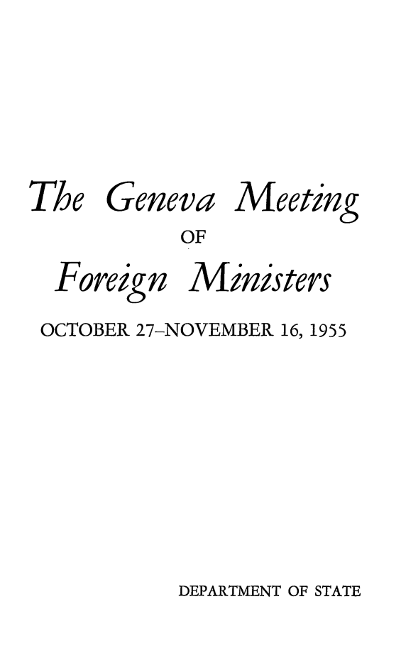 handle is hein.forrel/gvamforin0001 and id is 1 raw text is: 


The


Geneva


Meeting


OF


Foreign


Ministers


OCTOBER 27-NOVEMBER 16, 1955


DEPARTMENT OF STATE


