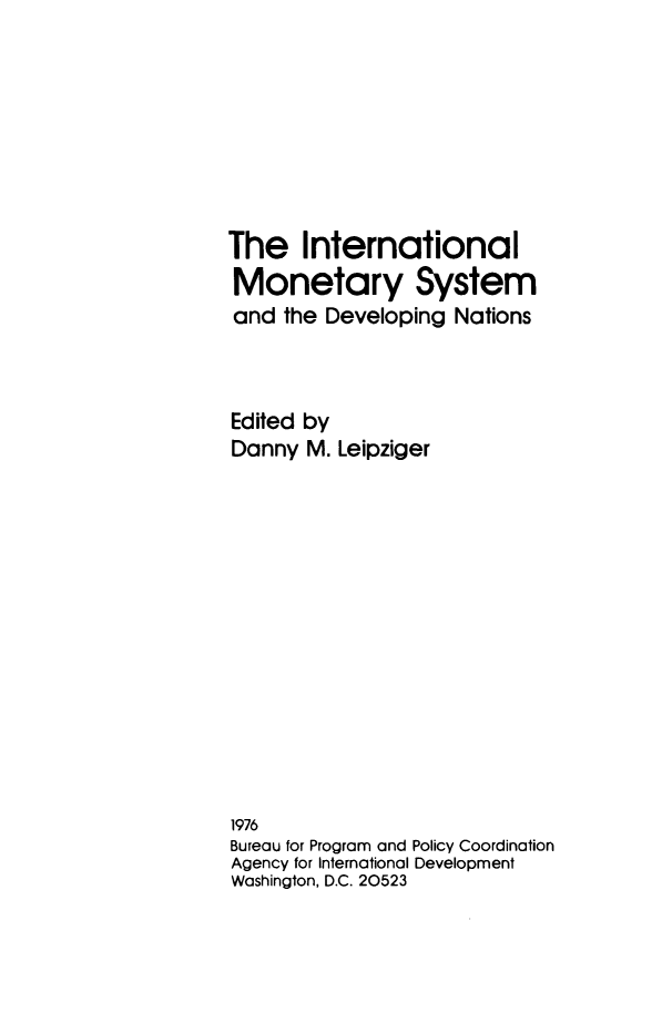 handle is hein.forrel/imsdevn0001 and id is 1 raw text is: 







The International
Monetary System
and the Developing Nations



Edited by
Danny M. Leipziger













1976
Bureau for Program and Policy Coordination
Agency for International Development
Washington, D.C. 20523


