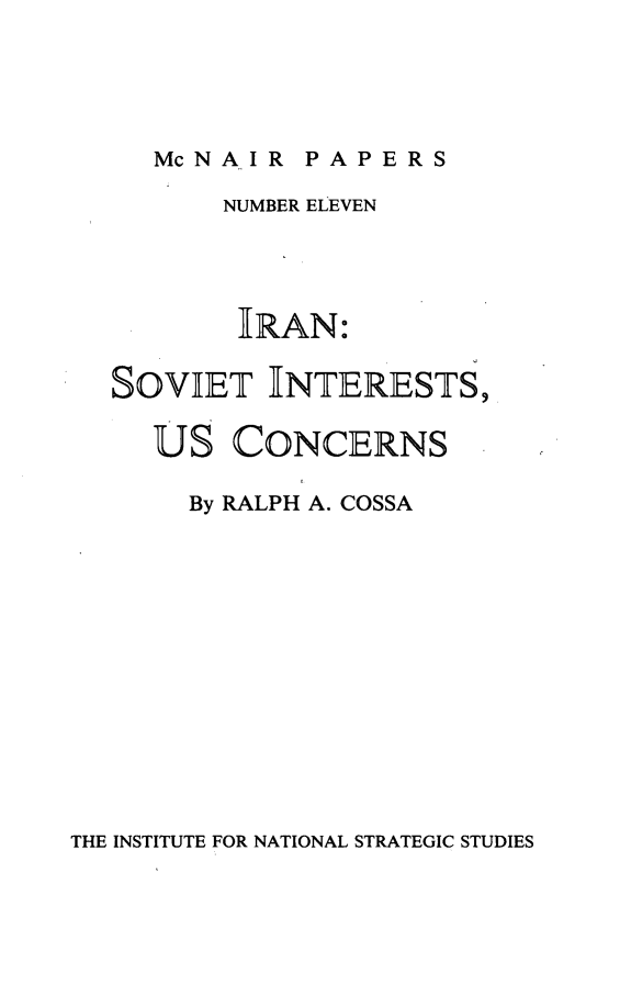handle is hein.forrel/insvint0001 and id is 1 raw text is: 


McNA  IR PAPERS


       NUMBER ELEVEN


       IRAN:
SOVIET   INTERESTS,


Us


CONCERNS


By RALPH A. COSSA


THE INSTITUTE FOR NATIONAL STRATEGIC STUDIES


