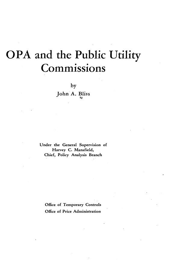 handle is hein.forrel/opapuc0001 and id is 1 raw text is: 










OPA and the Public Utility


            Commissions


                       by
                  John A. Bliss
                          t,


Under the General Supervision of
    Harvey C. Mansfield,
  Chief, Policy Analysis Branch










  Office of Temporary Controls
  Office of Price Administration


