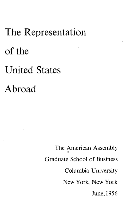 handle is hein.forrel/repusabr0001 and id is 1 raw text is: 



The Representation


of the


United States


Abroad


   The American Assembly
      11
Graduate School of Business

      Columbia University
      New York, New York

             June, 1956


