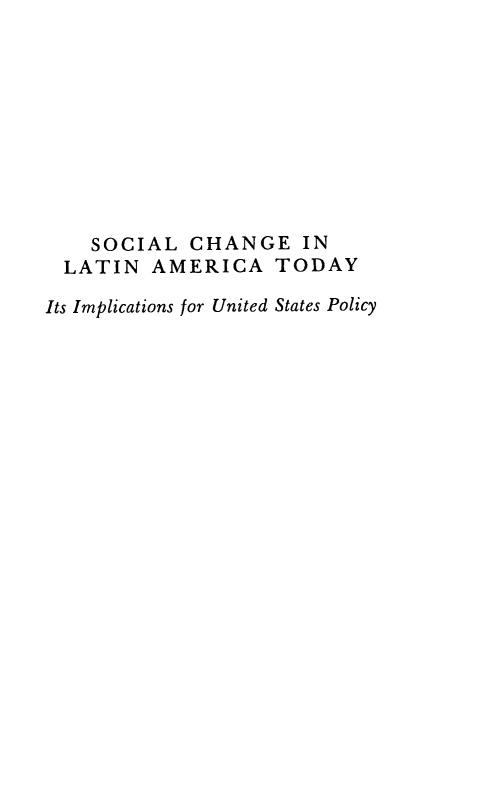 handle is hein.forrel/slceilna0001 and id is 1 raw text is: SOCIAL CHANGE IN
LATIN AMERICA TODAY
Its Implications for United States Policy


