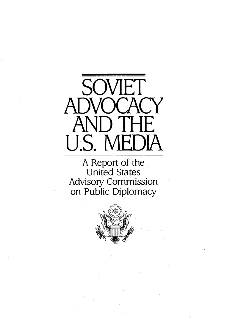 handle is hein.forrel/sovadusme0001 and id is 1 raw text is: 



   SOVIET
ADVOCACY
AND THE
U.S. MEDIA
   A Report of the
   United States
 Advisory Commission
 on Public Diplomacy


