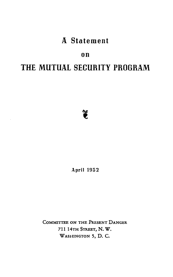 handle is hein.forrel/stmsp0001 and id is 1 raw text is: 





A Statement


                 on

THE MUTUAL SECURITY PROGRAM

















              April 1952








      COMMITTEE ON THE PRESENT DANGER
          711 14TH STREET, N. W.
          WASHINGTON 5, D. C.


