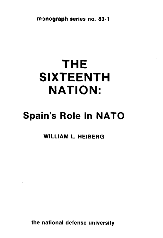 handle is hein.forrel/sxntsprl0001 and id is 1 raw text is: monograph series no. 83-1


         THE
    SIXTEENTH
      NATION:

Spain's Role in NATO

     WILLIAM L. HEIBERG


the national defense university



