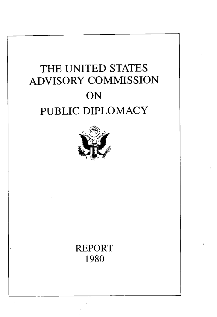 handle is hein.forrel/udssaycn0001 and id is 1 raw text is: 




  THE UNITED STATES
ADVISORY COMMISSION
         ON
  PUBLIC DIPLOMACY


REPORT
  1980


