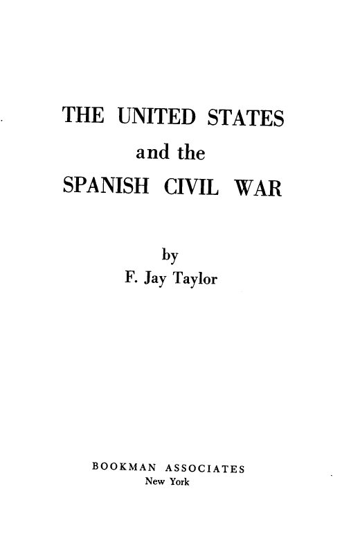 handle is hein.forrel/udstsadtes0001 and id is 1 raw text is: THE UNITED STATES
and the
SPANISH CIVIL WAR
by
F. Jay Taylor

BOOKMAN ASSOCIATES
New York


