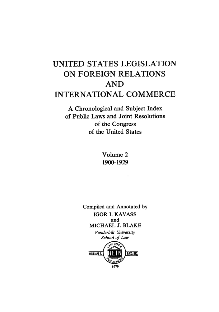 handle is hein.forrel/uslegfri0002 and id is 1 raw text is: UNITED STATES LEGISLATION
ON FOREIGN RELATIONS
AND
INTERNATIONAL COMMERCE
A Chronological and Subject Index
of Public Laws and Joint Resolutions
of the Congress
of the United States
Volume 2
1900-1929
Compiled and Annotated by
IGOR I. KAVASS
and
MICHAEL J. BLAKE
Vanderbilt University
School of Law
~4B0
WIWAM  .     ,, CO.1C.
1979



