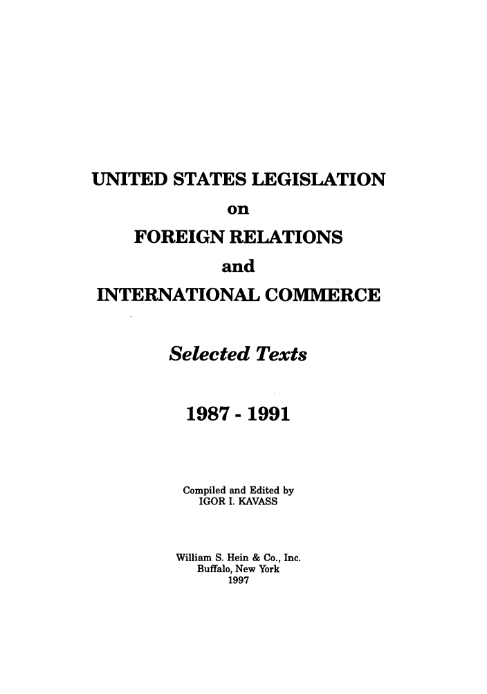 handle is hein.forrel/uslegfri0007 and id is 1 raw text is: UNITED STATES LEGISLATION
on
FOREIGN RELATIONS
and
INTERNATIONAL COMMERCE
Selected Texts
1987- 1991
Compiled and Edited by
IGOR I. KAVASS
William S. Hein & Co., Inc.
Buffalo, New York
1997


