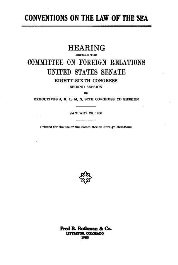 handle is hein.forrel/zagk0001 and id is 1 raw text is: CONVENTIONS ON THE LAW OF THE 3EA

HEARING
BEFORE THE
COMMITTEE ON FOREIGN RELATIONS
UNITED STATES SENATE
EIGHTY-SIXTH CONGRESS
SECOND SESSION
ON
EXECUTIVES J, K, L, M, N, 86TH CONGRESS, 2D SESSION

JANUARY 20, 1960
Printed for the use of the Committee on Foreign Relations
0
Fred . Rodimm        & CAL
1985


