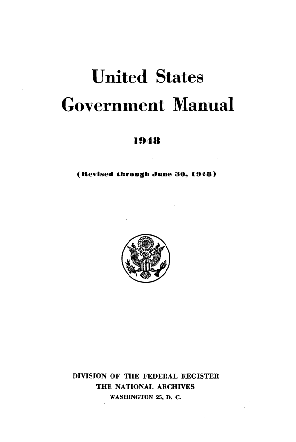 handle is hein.frdocs/usgovman01948 and id is 1 raw text is: United
Governmei

States
it Manual

1948

(Revised through June 30, 1948)

DIVISION OF THE FEDERAL REGISTER
THE NATIONAL ARCHIVES
WASHINGTON 25, D. C.


