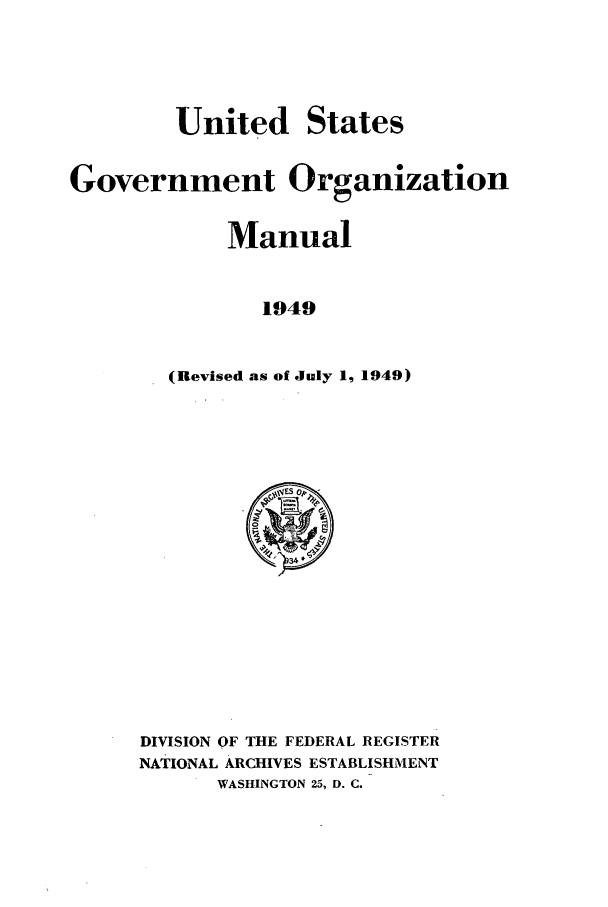 handle is hein.frdocs/usgovman01949 and id is 1 raw text is: United

States

Government Organization
Manual
1949
(Revised as of July 1, 1949)

DIVISION OF THE FEDERAL REGISTER
NATIONAL ARCHIVES ESTABLISHMENT
WASHINGTON 25, D. C.



