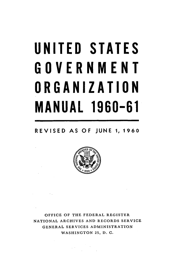 handle is hein.frdocs/usgovman01960 and id is 1 raw text is: UNITED STATES
GOVERNMENT
ORGANIZATION
MANUAL 1960-61

REVISED AS

OF JUNE 1, 1960

OFFICE OF THE FEDERAL REGISTER
NATIONAL ARCHIVES AND RECORDS SERVICE
GENERAL SERVICES ADMINISTRATION
WASHINGTON 25, D. C.


