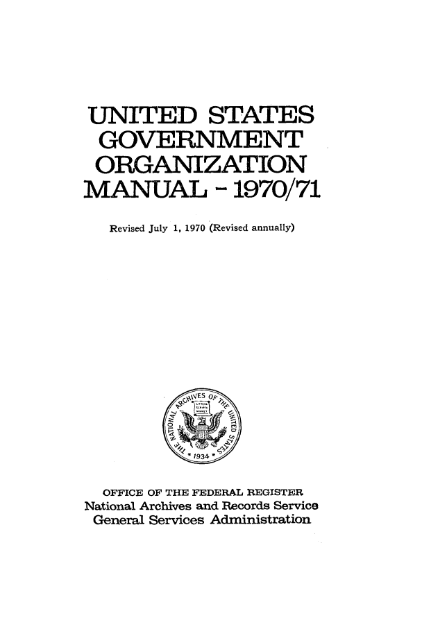 handle is hein.frdocs/usgovman01970 and id is 1 raw text is: UNITED STATES
GOVERNMENT
ORGANIZATION
MANUAL 1970/71
Revised July 1, 1970 (Revised annually)
C&4ES op
*1934*
OFFICE OF THE FEDERAL REGISTER
National Archives and Records Service
General Services Administration


