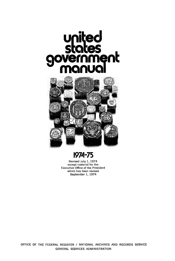 handle is hein.frdocs/usgovman01974 and id is 1 raw text is: UI
govemmnt

1974-75
Revised July 1, 1974
except material for the
Executive Office of the President
which has been revised
September 1, 1974

OFFICE OF THE FEDERAL REGISTER / NATIONAL ARCHIVES AND RECORDS SERVICE
GENERAL SERVICES ADMINISTRATION


