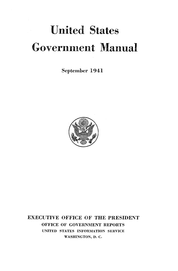 handle is hein.frdocs/usgovman19412 and id is 1 raw text is: United States
Government Manual
September 1941

EXECUTIVE OFFICE OF THE PRESIDENT
OFFICE OF GOVERNMENT REPORTS
UNITED STATES INFORMATION SERVICE
WASHINGTON, D. C.


