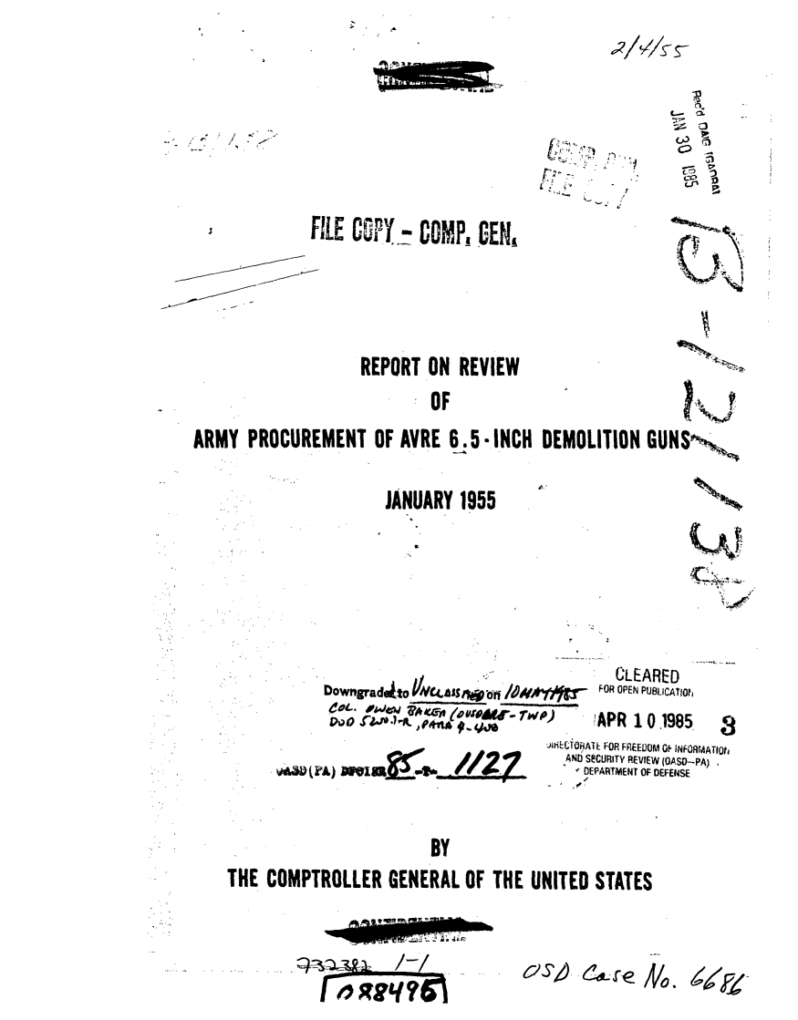 handle is hein.gao/gaobaaace0001 and id is 1 raw text is: 





  -     p..
A.


FILE COPY- COMP, 0E4


REPORT ON REVIEW


                          OF
ARMY PROCUREMENT OF AVRE 6.5-,INCH DEMOLITION GUNSP',N


                     JANUARY 1955

                                 w-t


     Downgradtto t4a~ss/wo-oi /~~k~f
     Dwo                  _.JEclR& ,94iEA )

W(UA) XSM     I' At v          ADE


  CLEARED
FOR OPEN PUBLICATIOh


!APR 10,1985.
rE FOR FREEDOM OF INFORMATIOrl
CURITY REVIEW (OASD-PA)
PARTMENT OF DEFENSE


THE COMPTROLLER GENERAL OF THE UNITED STATES


A.


OS/- ef- /V0.


limm. 'Im,


e9v4p4:19


  cb.
-_ 13


