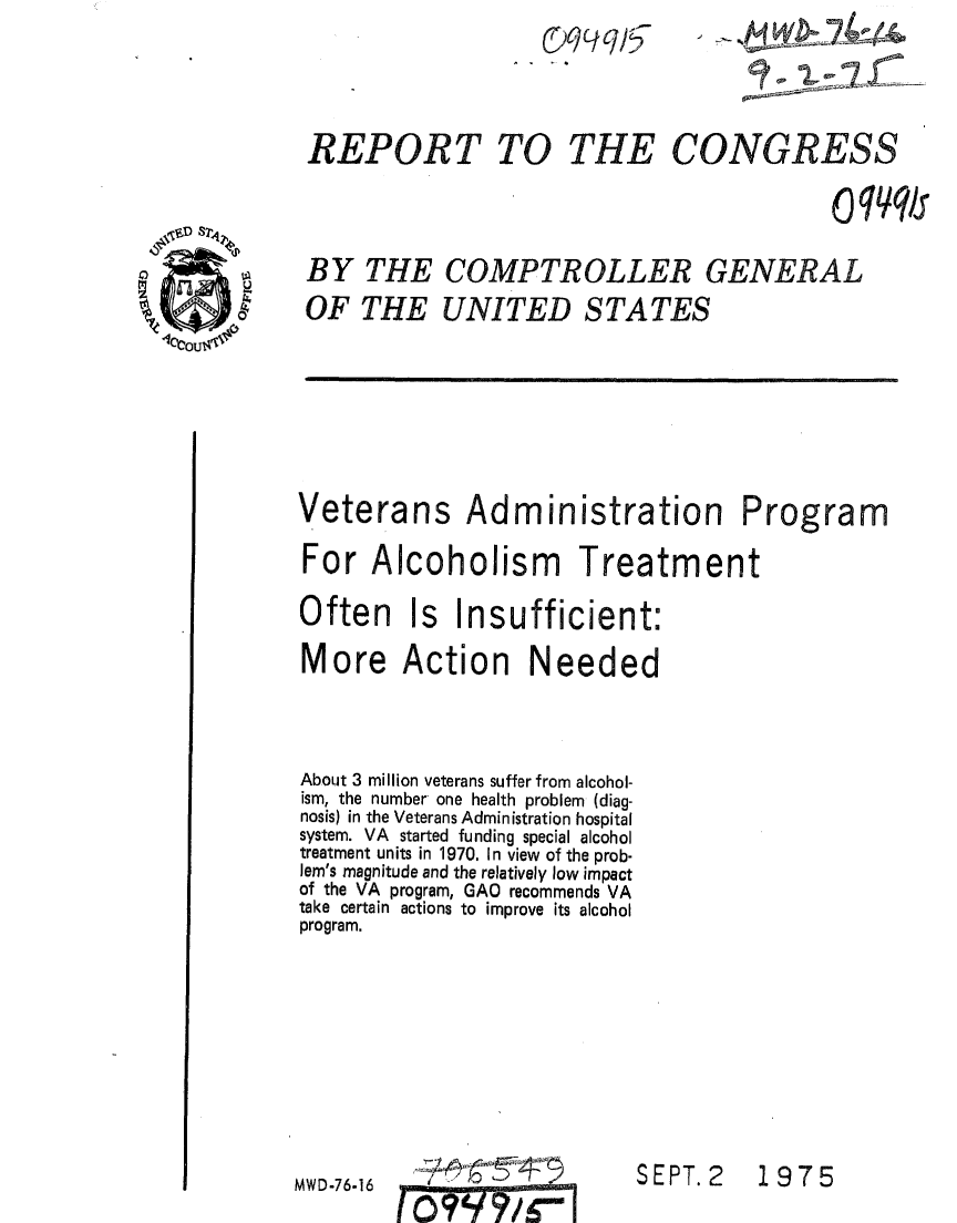 handle is hein.gao/gaobaaaqn0001 and id is 1 raw text is: ~)qL/cJ/


REPORT TO


                                          o qqf

BY THE COMPTROLLER GENERAL
OF THE UNITED STATES


Veterans Administration Program
For Alcoholism Treatment
Often Is Insufficient:
More Action Needed


About 3 million veterans suffer from alcohol-
ism, the number one health problem (diag-
nosis) in the Veterans Administration hospital
system. VA started funding special alcohol
treatment units in 1970. In view of the prob-
lem's magnitude and the relatively low impact
of the VA program, GAO recommends VA
take certain actions to improve its alcohol
program.


T7~1


SEPT. 2


MWD-76-16


1975


THE CONGRESS


